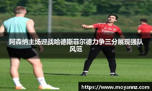 阿森纳主场迎战哈德斯菲尔德力争三分展现强队风范