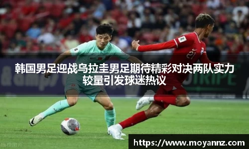 韩国男足迎战乌拉圭男足期待精彩对决两队实力较量引发球迷热议